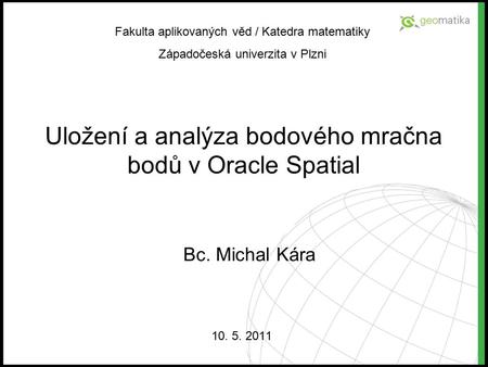 Uložení a analýza bodového mračna bodů v Oracle Spatial 10. 5. 2011 Fakulta aplikovaných věd / Katedra matematiky Západočeská univerzita v Plzni Bc. Michal.