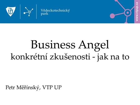 Business Angel konkrétní zkušenosti - jak na to Petr Měřínský, VTP UP.