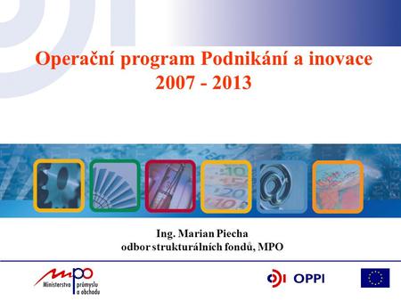 Operační program Podnikání a inovace 2007 - 2013 Ing. Marian Piecha odbor strukturálních fondů, MPO.