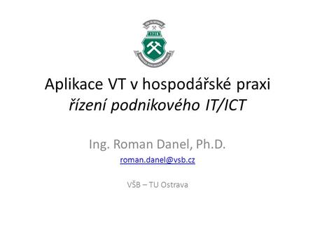 Aplikace VT v hospodářské praxi řízení podnikového IT/ICT Ing. Roman Danel, Ph.D. VŠB – TU Ostrava.