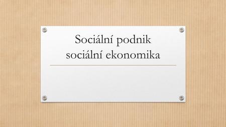 Sociální podnik sociální ekonomika. Pojetí sociální firmy Sociální firma je konkurenceschopný podnikatelský subjekt působící na běžném trhu jehož účelem.