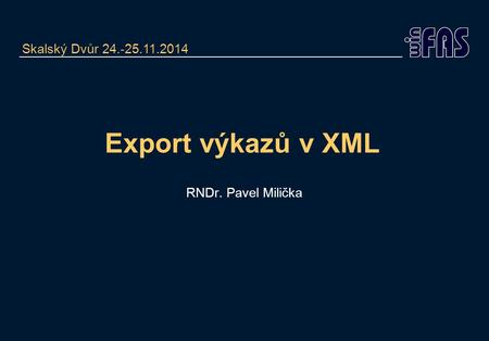 Export výkazů v XML RNDr. Pavel Milička Skalský Dvůr 24.-25.11.2014.