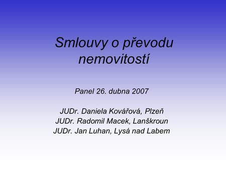 Smlouvy o převodu nemovitostí Panel 26. dubna 2007 JUDr. Daniela Kovářová, Plzeň JUDr. Radomil Macek, Lanškroun JUDr. Jan Luhan, Lysá nad Labem.
