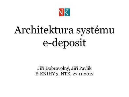 Architektura systému e-deposit Jiří Dobrovolný, Jiří Pavlík E-KNIHY 3, NTK, 27.11.2012.
