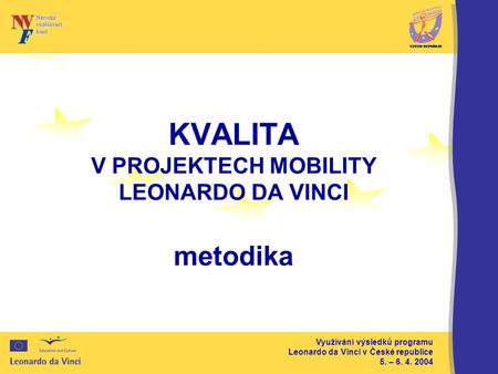 Využívání výsledků programu Leonardo da Vinci v České republice 5. – 6. 4. 2004 KVALITA V PROJEKTECH MOBILITY LEONARDO DA VINCI metodika.