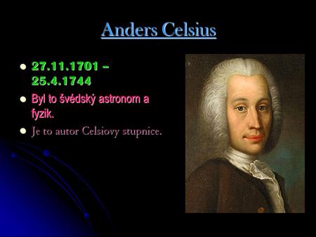 Anders Celsius 27.11.1701 – 25.4.1744 27.11.1701 – 25.4.1744 Byl to švédský astronom a fyzik. Byl to švédský astronom a fyzik. Je to autor Celsiovy stupnice.