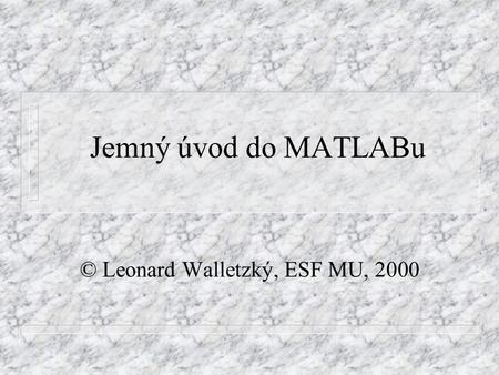 Jemný úvod do MATLABu © Leonard Walletzký, ESF MU, 2000.