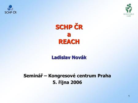 1 SCHP ČR a REACH Seminář – Kongresové centrum Praha 5. října 2006 RESPONSIBLE CARE Ladislav Novák.