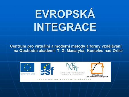 EVROPSKÁ INTEGRACE Centrum pro virtuální a moderní metody a formy vzdělávání na Obchodní akademii T. G. Masaryka, Kostelec nad Orlicí.