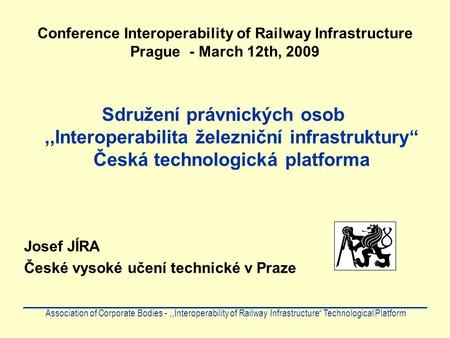Conference Interoperability of Railway Infrastructure Prague - March 12th, 2009 Sdružení právnických osob,,Interoperabilita železniční infrastruktury“