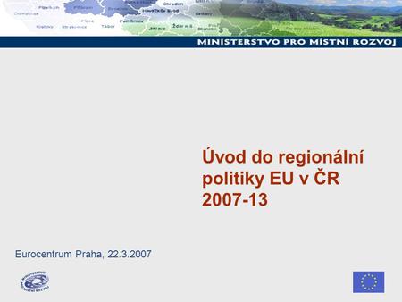 Úvod do regionální politiky EU v ČR 2007-13 Eurocentrum Praha, 22.3.2007.