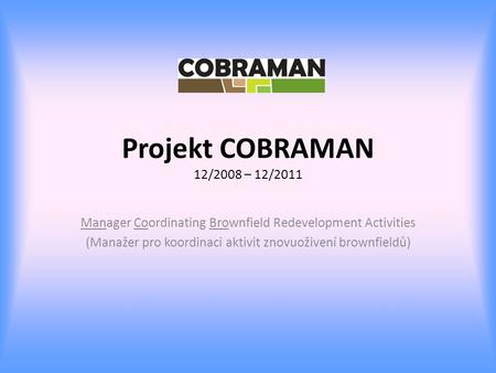 Projekt COBRAMAN 12/2008 – 12/2011 Manager Coordinating Brownfield Redevelopment Activities (Manažer pro koordinaci aktivit znovuoživení brownfieldů)