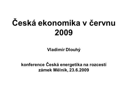 Česká ekonomika v červnu 2009 Vladimír Dlouhý konference Česká energetika na rozcestí zámek Mělník, 23.6.2009.