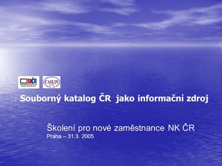 Školení pro nové zaměstnance NK ČR Praha – 31.3. 2005 Souborný katalog ČR jako informační zdroj.