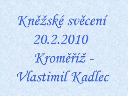 Kněžské svěcení 20.2.2010 Kroměříž - Vlastimil Kadlec.
