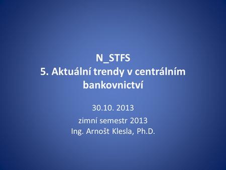 N_STFS 5. Aktuální trendy v centrálním bankovnictví 30.10. 2013 zimní semestr 2013 Ing. Arnošt Klesla, Ph.D.