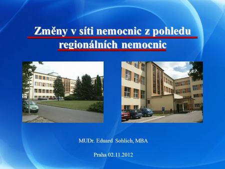 Změny v síti nemocnic z pohledu regionálních nemocnic MUDr. Eduard Sohlich, MBA Praha 02.11.2012.