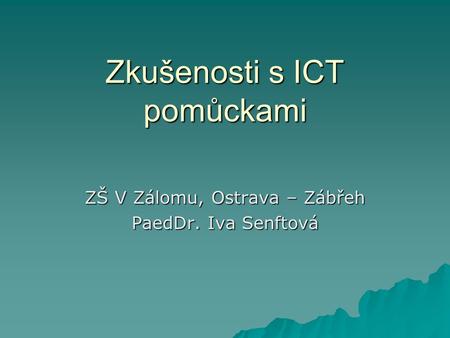 Zkušenosti s ICT pomůckami ZŠ V Zálomu, Ostrava – Zábřeh PaedDr. Iva Senftová.