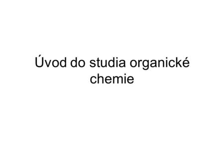 Úvod do studia organické chemie. Úvod do organické chemie zabývá se studiem „organických“ látek a jejich reakcemi –organická látka = (dříve) látky vyprodukované.