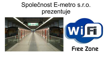 Společnost E-metro s.r.o. prezentuje. Čím se zabýváme? Vytvořeni Wi-Fi síti v pražském metru Proč? 1.Velmi slabé pokryti mobilního internetu 2.Není žádný.