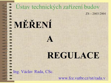 Ústav technických zařízení budov MĚŘENÍ A REGULACE Ing. Václav Rada, CSc. www.fce.vutbr.cz/tst/rada.v ZS – 2003/2004.