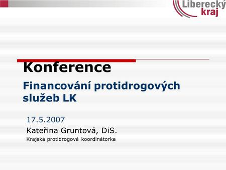 Konference Financování protidrogových služeb LK 17.5.2007 Kateřina Gruntová, DiS. Krajská protidrogová koordinátorka.