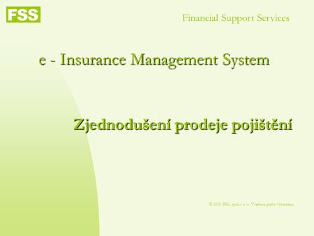 E - Insurance Management System © 2003 FSS, spol. s r. o. Všechna práva vyhrazena. Financial Support Services Zjednodušení prodeje pojištění.