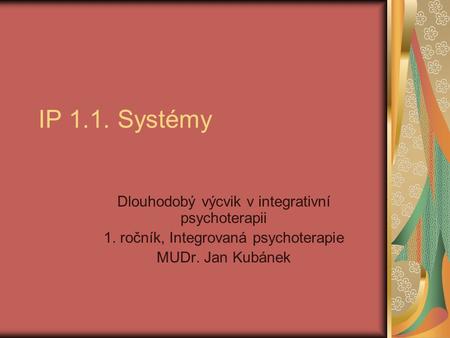 IP 1.1. Systémy Dlouhodobý výcvik v integrativní psychoterapii 1. ročník, Integrovaná psychoterapie MUDr. Jan Kubánek.