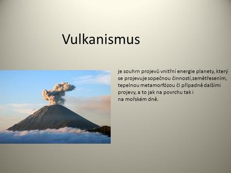 Vulkanismus je souhrn projevů vnitřní energie planety, který se projevuje sopečnou činností,zemětřesením, tepelnou metamorfózou či případně dalšími projevy,