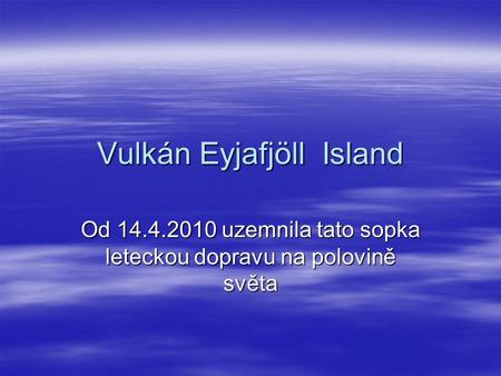 Vulkán Eyjafjöll Island Od 14.4.2010 uzemnila tato sopka leteckou dopravu na polovině světa.