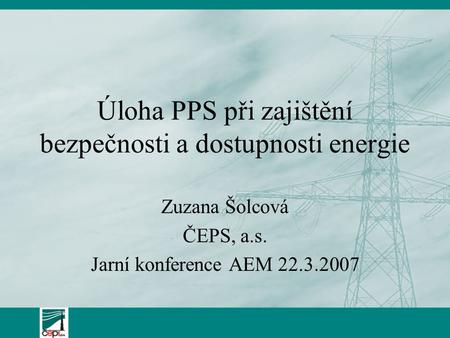 Úloha PPS při zajištění bezpečnosti a dostupnosti energie Zuzana Šolcová ČEPS, a.s. Jarní konference AEM 22.3.2007.