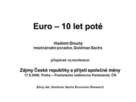 Euro – 10 let poté Vladimír Dlouhý Euro – 10 let poté Vladimír Dlouhý mezinárodní poradce, Goldman Sachs příspěvek na konferenci Zájmy České republiky.