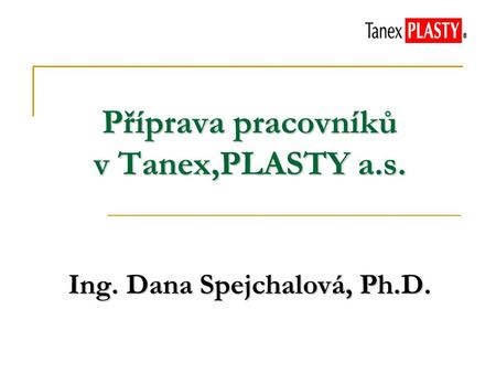 Příprava pracovníků v Tanex,PLASTY a.s. Ing. Dana Spejchalová, Ph.D.
