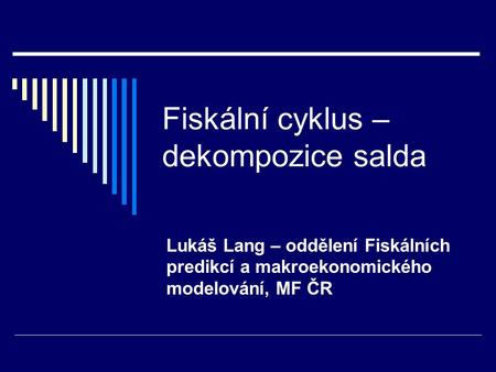 Fiskální cyklus – dekompozice salda Lukáš Lang – oddělení Fiskálních predikcí a makroekonomického modelování, MF ČR.