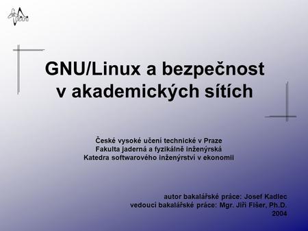 GNU/Linux a bezpečnost v akademických sítích České vysoké učení technické v Praze Fakulta jaderná a fyzikálně inženýrská Katedra softwarového inženýrství.