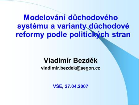 Modelování důchodového systému a varianty důchodové reformy podle politických stran Vladimír Bezděk VŠE, 27.04.2007.