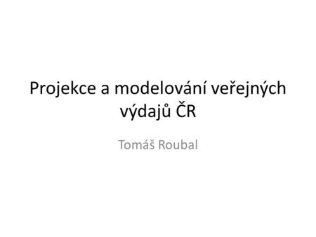 Projekce a modelování veřejných výdajů ČR Tomáš Roubal.
