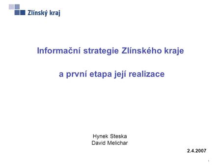 1 Informační strategie Zlínského kraje a první etapa její realizace Hynek Steska David Melichar 2.4.2007.