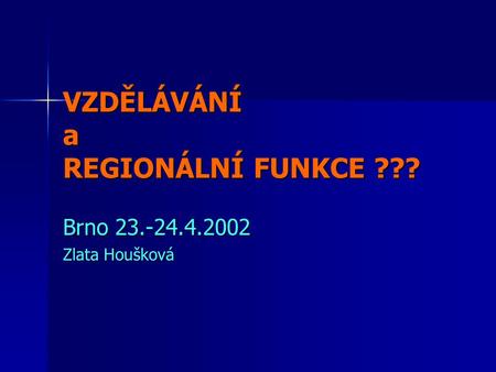 VZDĚLÁVÁNÍ a REGIONÁLNÍ FUNKCE ??? Brno 23.-24.4.2002 Zlata Houšková.