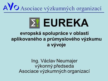 Asociace výzkumných organizací EUREKA evropská spolupráce v oblasti aplikovaného a průmyslového výzkumu a vývoje Ing. Václav Neumajer výkonný předseda.