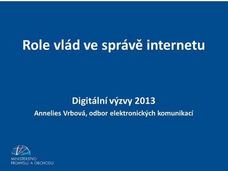Role vlád ve správě internetu Digitální výzvy 2013 Annelies Vrbová, odbor elektronických komunikací.