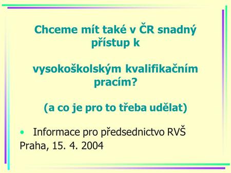 Chceme mít také v ČR snadný přístup k vysokoškolským kvalifikačním pracím? (a co je pro to třeba udělat) Informace pro předsednictvo RVŠ Praha, 15. 4.