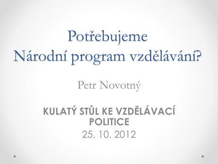 Potřebujeme Národní program vzdělávání? Petr Novotný KULATÝ STŮL KE VZDĚLÁVACÍ POLITICE 25. 10. 2012.