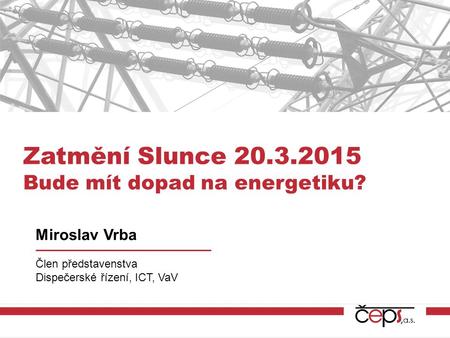 Zatmění Slunce 20.3.2015 Bude mít dopad na energetiku? Miroslav Vrba Člen představenstva Dispečerské řízení, ICT, VaV.