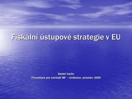 Fiskální ústupové strategie v EU Daniel Sachs Prezentace pro seminář MF – Smilovice, prosinec 2009.