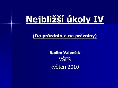 Nejbližší úkoly IV (Do prázdnin a na prázniny) Radim Valenčík VŠFS květen 2010.