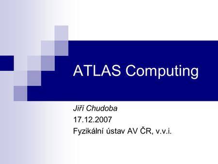 ATLAS Computing Jiří Chudoba 17.12.2007 Fyzikální ústav AV ČR, v.v.i.