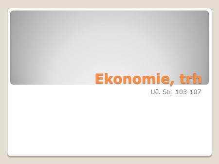 Ekonomie, trh Uč. Str. 103-107. Ekonomie Ekonomie je věda, která zkoumá podstatu a fungování hospodářských vztahů.