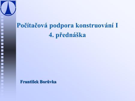 Počítačová podpora konstruování I 4. přednáška František Borůvka.