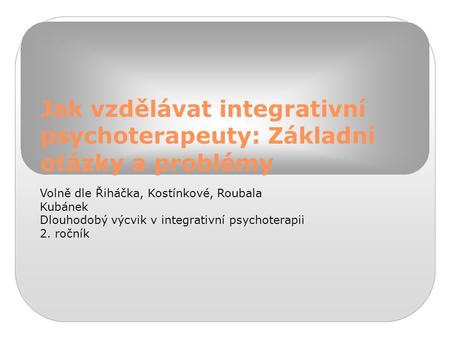 Jak vzdělávat integrativní psychoterapeuty: Základní otázky a problémy Volně dle Řiháčka, Kostínkové, Roubala Kubánek Dlouhodobý výcvik v integrativní.